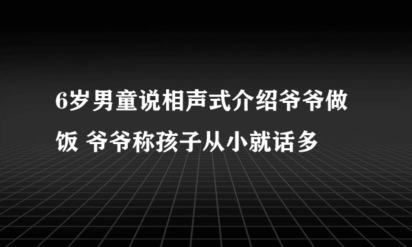 6岁男童说相声式介绍爷爷做饭 爷爷称孩子从小就话多