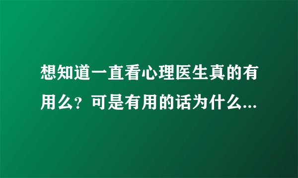 想知道一直看心理医生真的有用么？可是有用的话为什么一直要去看？