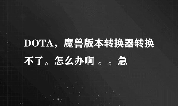 DOTA，魔兽版本转换器转换不了。怎么办啊 。。急