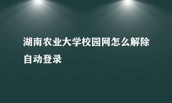 湖南农业大学校园网怎么解除自动登录
