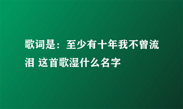歌词是：至少有十年我不曾流泪 这首歌湿什么名字