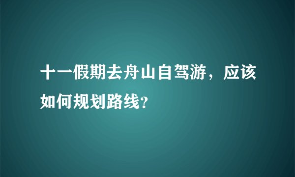 十一假期去舟山自驾游，应该如何规划路线？