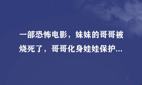 一部恐怖电影，妹妹的哥哥被烧死了，哥哥化身娃娃保护妹妹的电影名字