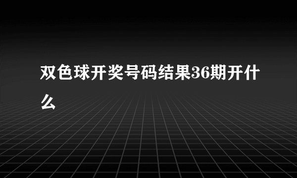 双色球开奖号码结果36期开什么