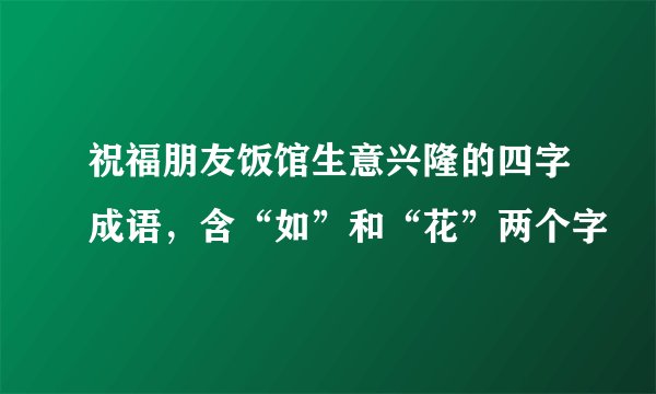 祝福朋友饭馆生意兴隆的四字成语，含“如”和“花”两个字
