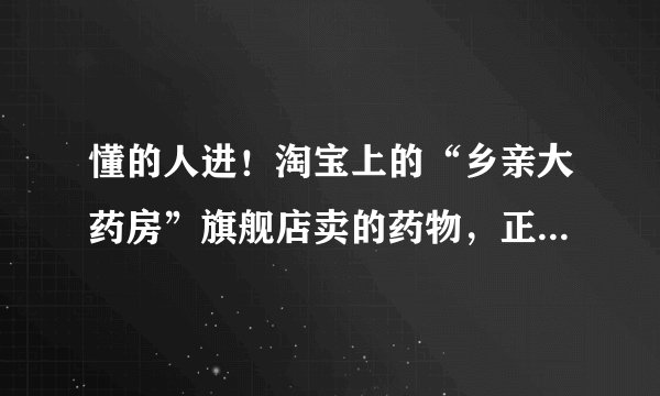 懂的人进！淘宝上的“乡亲大药房”旗舰店卖的药物，正规合格吗？