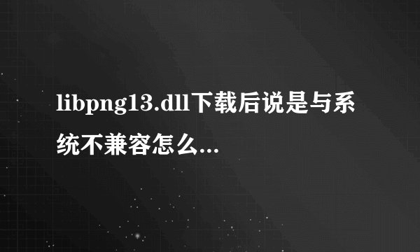 libpng13.dll下载后说是与系统不兼容怎么办呀，谢谢。