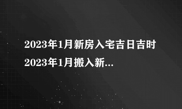 2023年1月新房入宅吉日吉时2023年1月搬入新房黄道吉日？