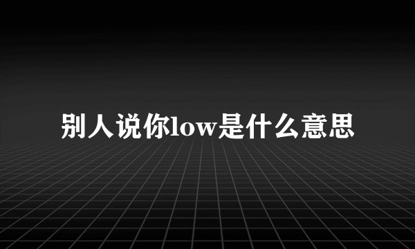 别人说你low是什么意思