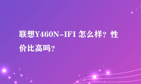 联想Y460N-IFI 怎么样？性价比高吗？