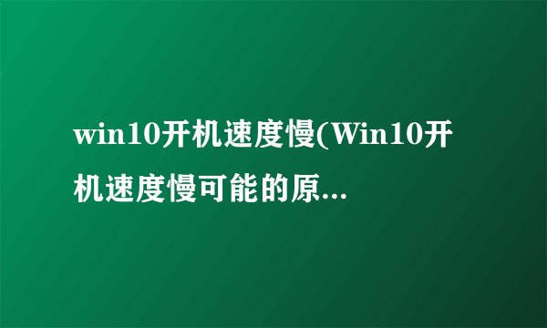 win10开机速度慢(Win10开机速度慢可能的原因和解决方法)