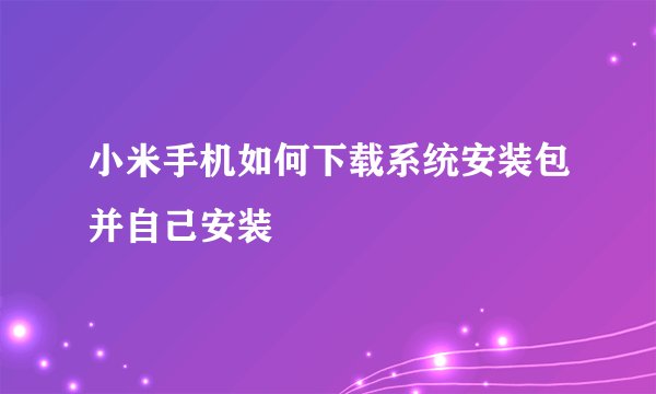 小米手机如何下载系统安装包并自己安装