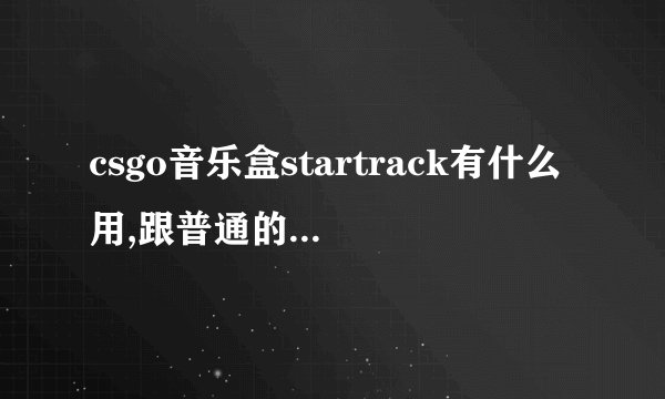 csgo音乐盒startrack有什么用,跟普通的有什么区别?