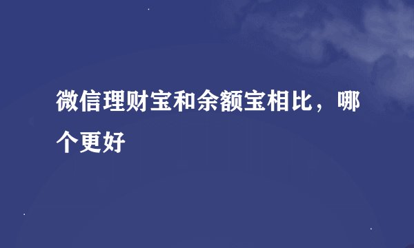 微信理财宝和余额宝相比，哪个更好