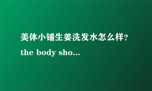 美体小铺生姜洗发水怎么样？the body shop生姜洗发水使用心得