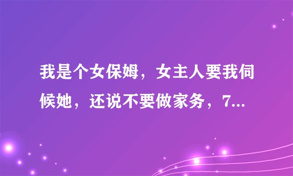 我是个女保姆，女主人要我伺候她，还说不要做家务，7000，我该如何伺候，具体地说呢？