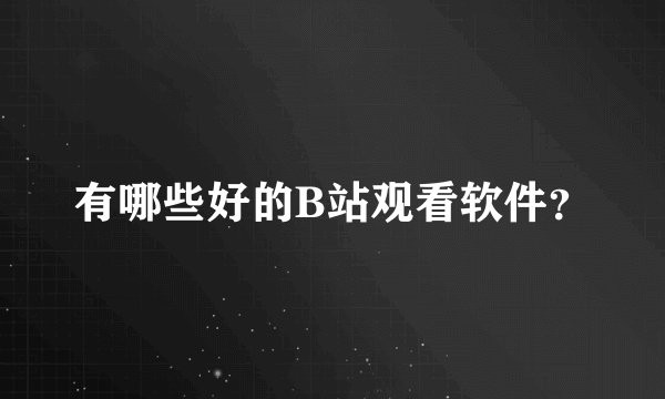 有哪些好的B站观看软件？