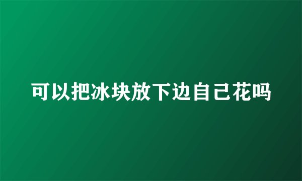 可以把冰块放下边自己花吗