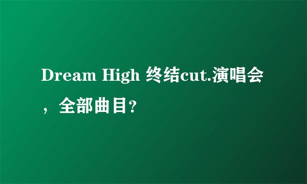 Dream High 终结cut.演唱会，全部曲目？