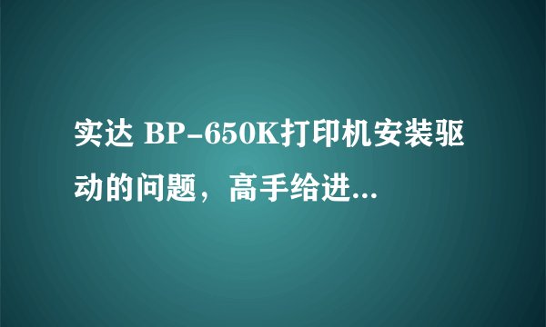 实达 BP-650K打印机安装驱动的问题，高手给进来帮下帮。