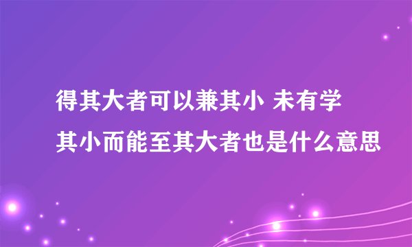得其大者可以兼其小 未有学其小而能至其大者也是什么意思