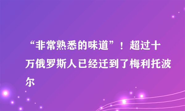 “非常熟悉的味道”！超过十万俄罗斯人已经迁到了梅利托波尔