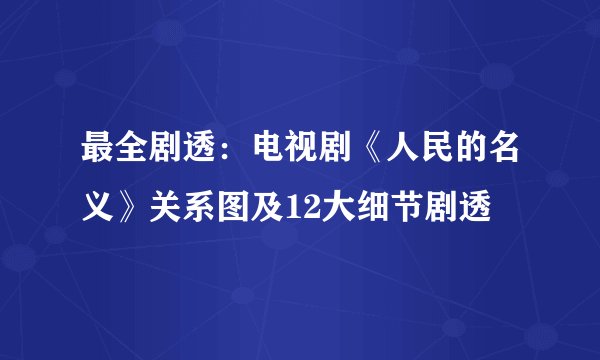 最全剧透：电视剧《人民的名义》关系图及12大细节剧透