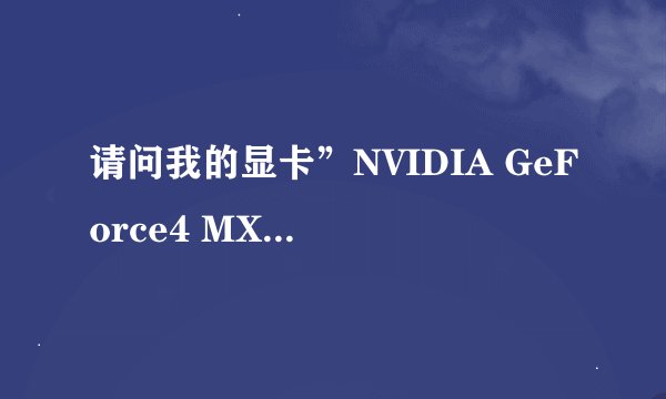 请问我的显卡”NVIDIA GeForce4 MX 440”是什么的，配置如何？详细说一下，多谢了