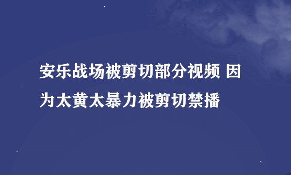 安乐战场被剪切部分视频 因为太黄太暴力被剪切禁播