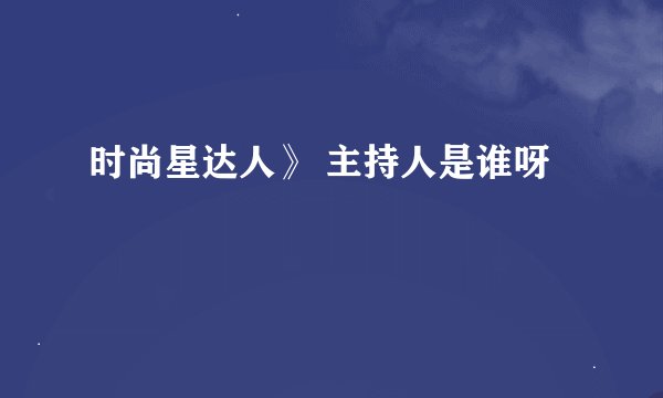 时尚星达人》 主持人是谁呀