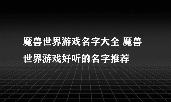 魔兽世界游戏名字大全 魔兽世界游戏好听的名字推荐