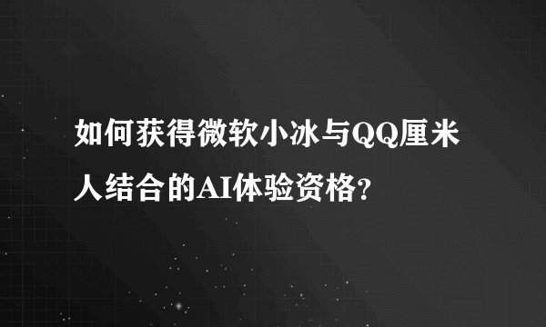 如何获得微软小冰与QQ厘米人结合的AI体验资格？
