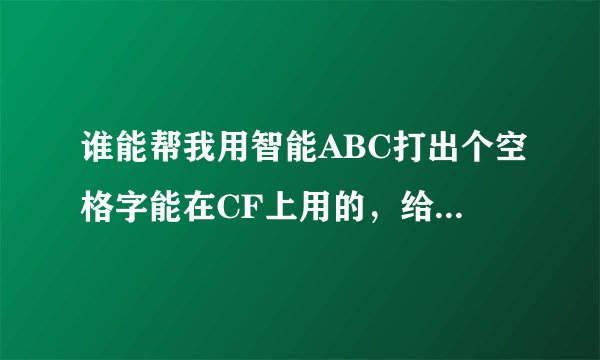 谁能帮我用智能ABC打出个空格字能在CF上用的，给我直接复制下
