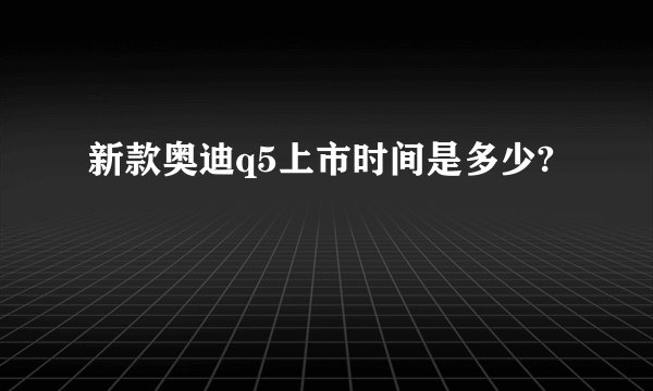 新款奥迪q5上市时间是多少?
