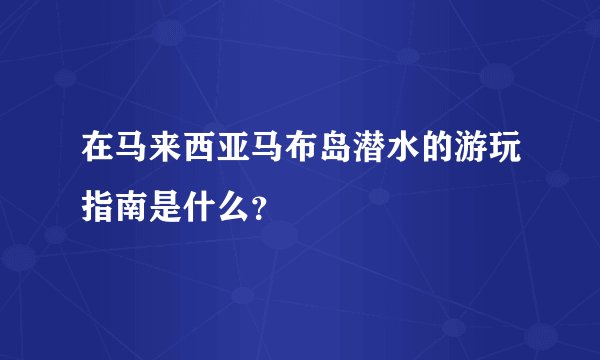 在马来西亚马布岛潜水的游玩指南是什么？