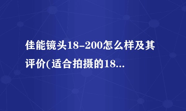 佳能镜头18-200怎么样及其评价(适合拍摄的18-200mm镜头是什么)