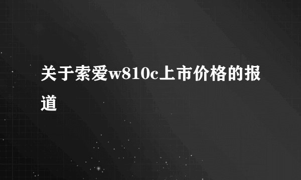 关于索爱w810c上市价格的报道