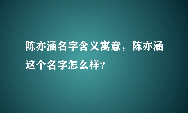 陈亦涵名字含义寓意，陈亦涵这个名字怎么样？