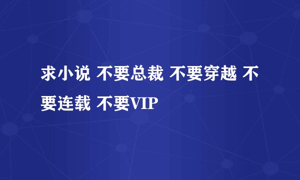 求小说 不要总裁 不要穿越 不要连载 不要VIP