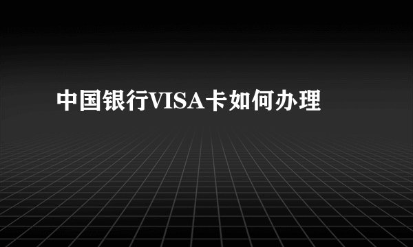 中国银行VISA卡如何办理