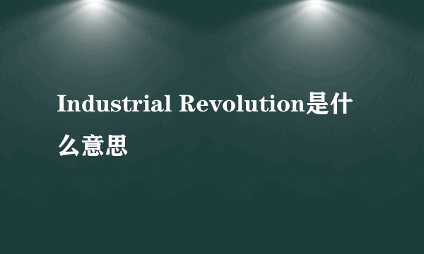 Industrial Revolution是什么意思
