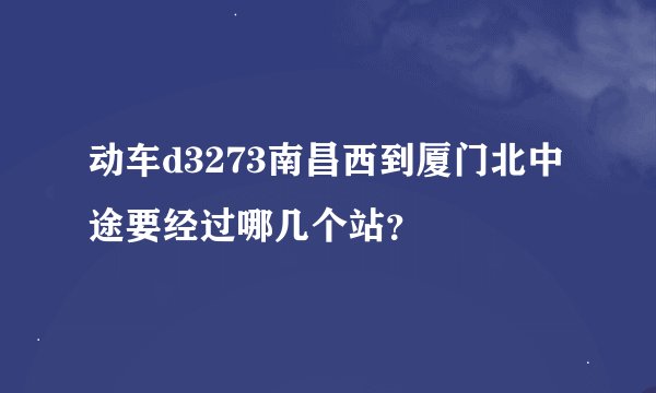 动车d3273南昌西到厦门北中途要经过哪几个站？