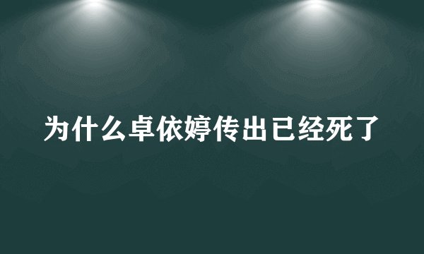 为什么卓依婷传出已经死了