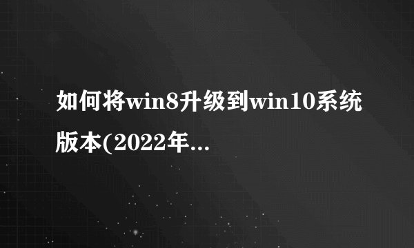 如何将win8升级到win10系统版本(2022年win8可以免费升级10吗)