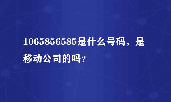 1065856585是什么号码，是移动公司的吗？