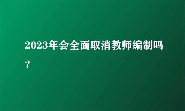 2023年会全面取消教师编制吗？