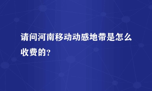 请问河南移动动感地带是怎么收费的？