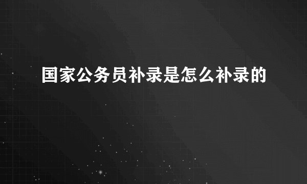 国家公务员补录是怎么补录的