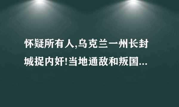 怀疑所有人,乌克兰一州长封城捉内奸!当地通敌和叛国现象为何泛滥?