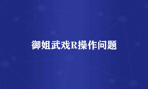 御姐武戏R操作问题